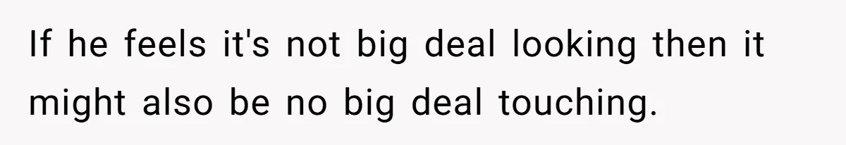 If he feels it's not big deal looking then it might also be no big deal touching.