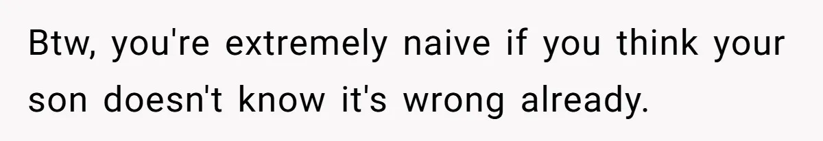 Btw, you're extremely naive if you think your son doesn't know it's wrong already.
