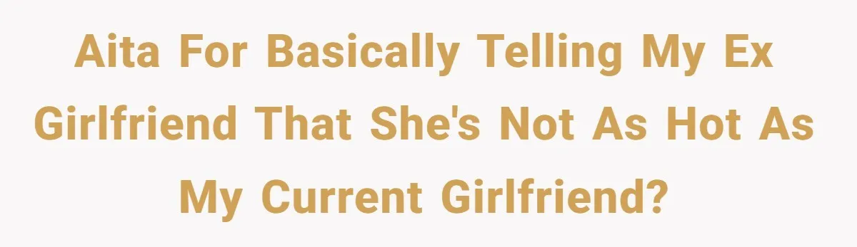 AITA for basically telling my ex girlfriend that she's not as hot as my current girlfriend?