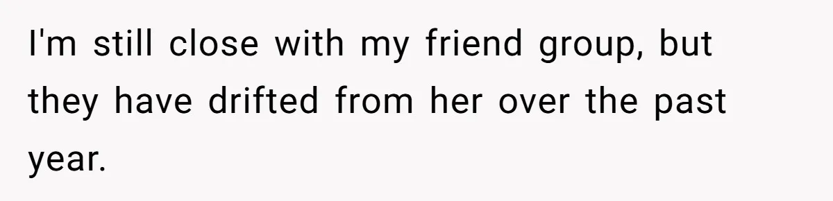 I'm still close with my friend group, but they have drifted from her over the past year.
