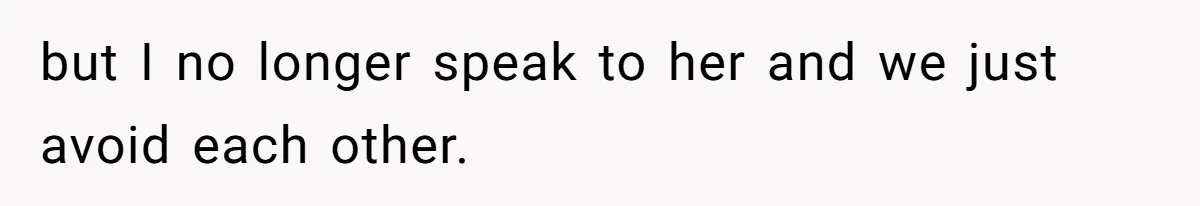 but I no longer speak to her and we just avoid each other.