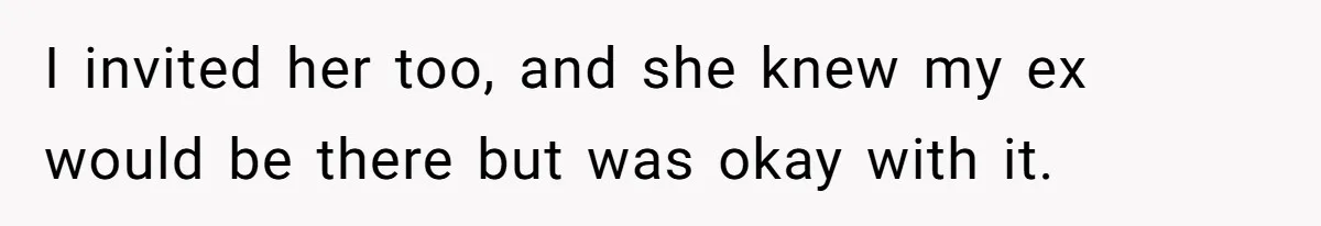 I invited her too, and she knew my ex would be there but was okay with it.