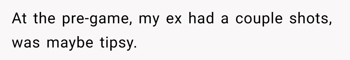At the pre-game, my ex had a couple shots, was maybe tipsy.