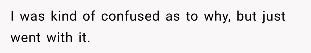 I was kind of confused as to why, but just went with it.