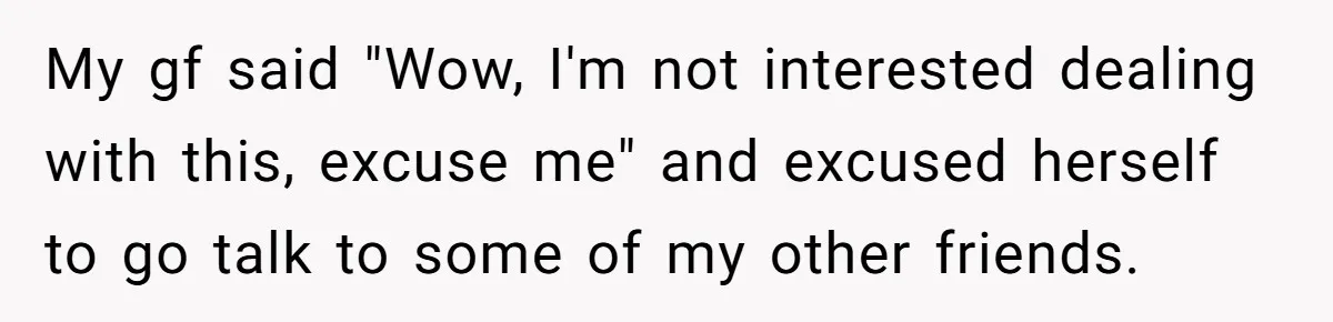My gf said "Wow, I'm not interested dealing with this, excuse me" and excused herself to go talk to some of my other friends.