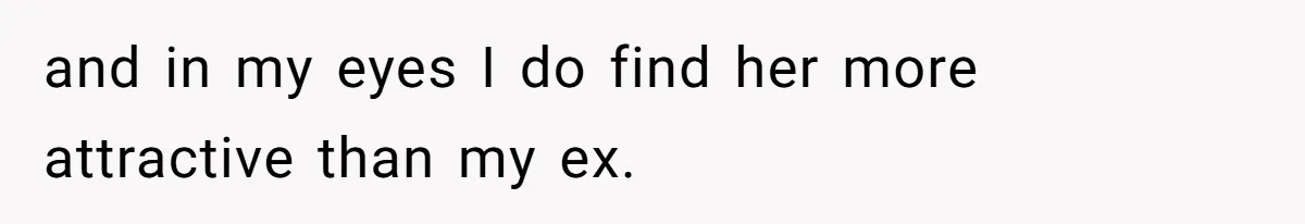 and in my eyes I do find her more attractive than my ex.