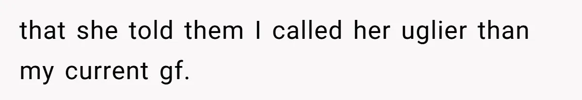 that she told them I called her uglier than my current gf.