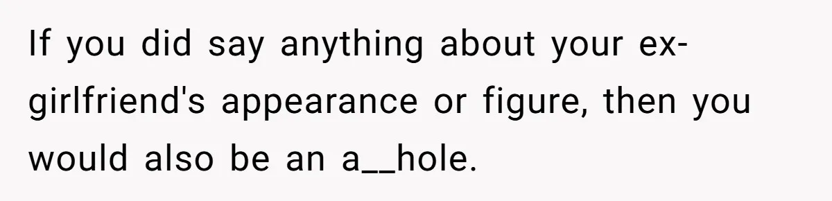 If you did say anything about your ex-girlfriend's appearance or figure, then you would also be an a__hole.