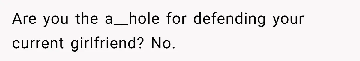 Are you the a__hole for defending your current girlfriend? No.