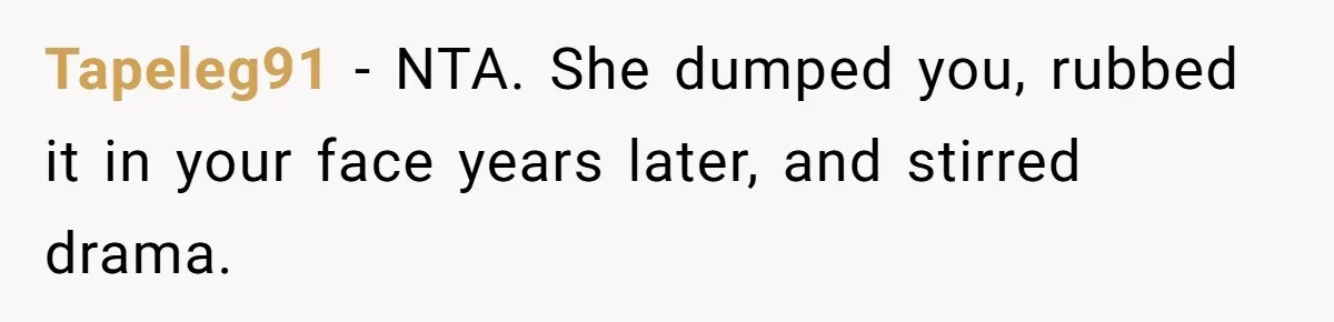 Tapeleg91 − NTA. She dumped you, rubbed it in your face years later, and stirred drama.