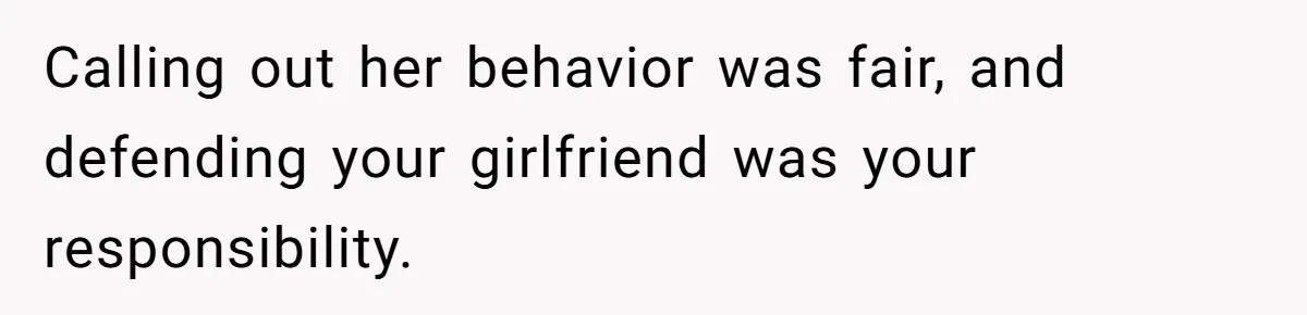 Calling out her behavior was fair, and defending your girlfriend was your responsibility.