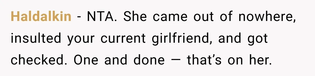 Haldalkin − NTA. She came out of nowhere, insulted your current girlfriend, and got checked. One and done — that’s on her.