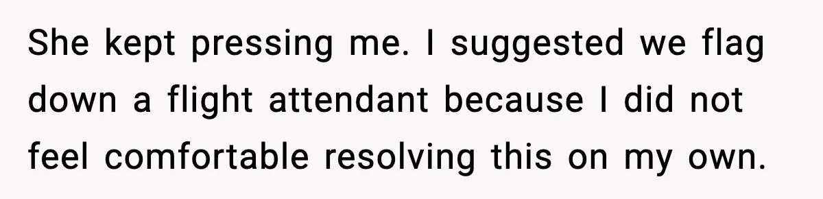 She kept pressing me. I suggested we flag down a flight attendant because I did not feel comfortable resolving this on my own.
