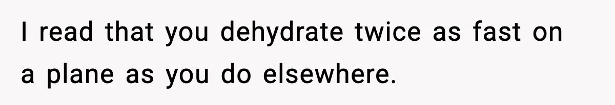 I read that you dehydrate twice as fast on a plane as you do elsewhere.