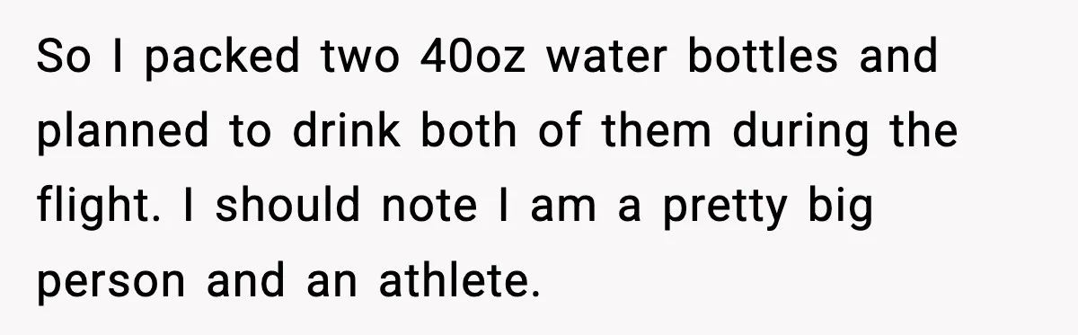 So I packed two 40oz water bottles and planned to drink both of them during the flight. I should note I am a pretty big person and an athlete.