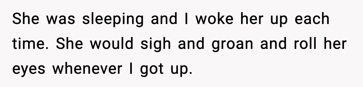 She was sleeping and I woke her up each time. She would sigh and groan and roll her eyes whenever I got up.