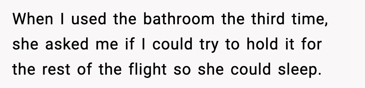 When I used the bathroom the third time, she asked me if I could try to hold it for the rest of the flight so she could sleep.