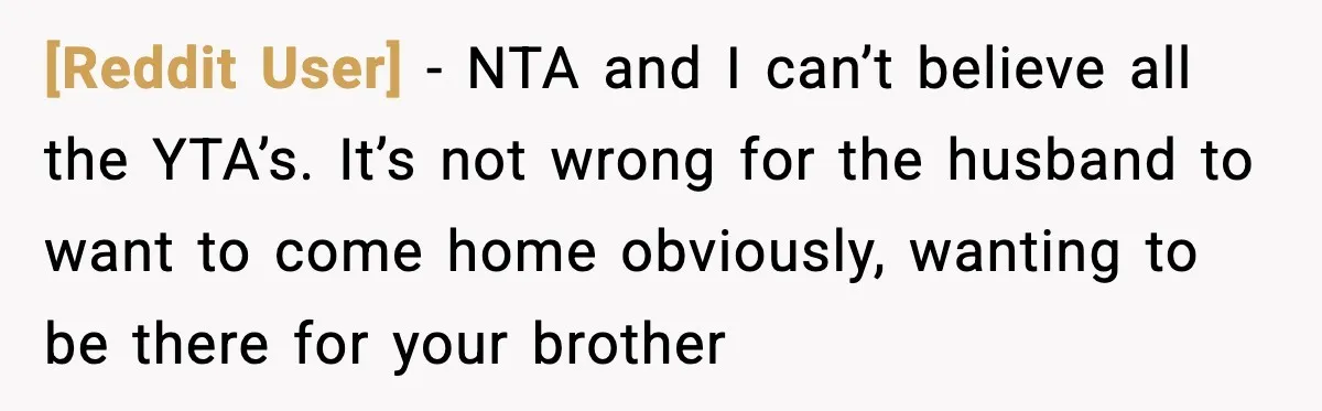 [Reddit User] - NTA and I can’t believe all the YTA’s. It’s not wrong for the husband to want to come home obviously, wanting to be there for your brother