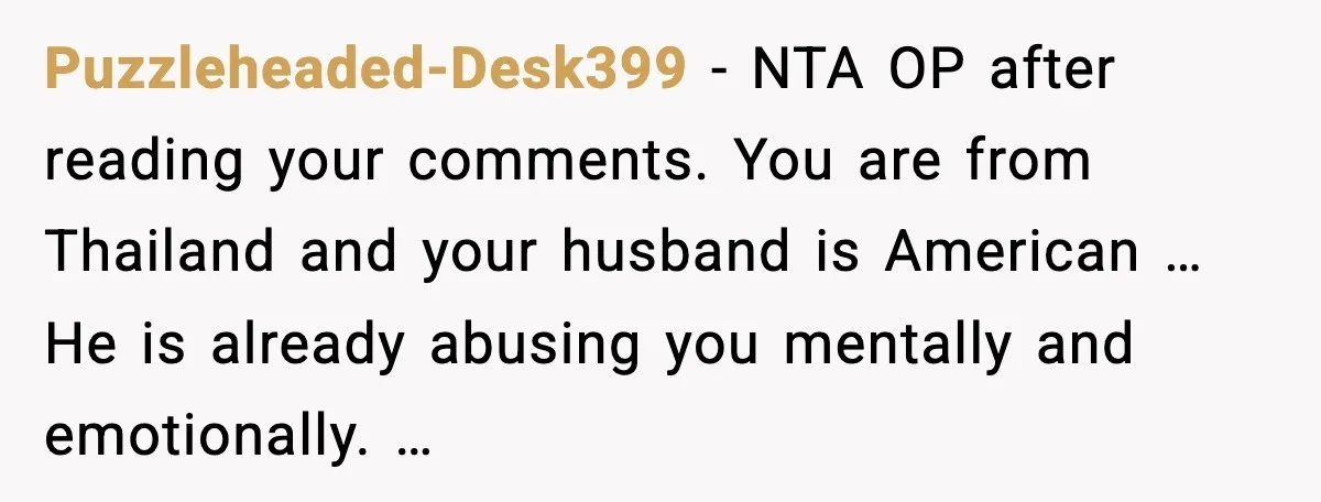 Puzzleheaded-Desk399 - NTA OP after reading your comments. You are from Thailand and your husband is American … He is already abusing you mentally and emotionally. …