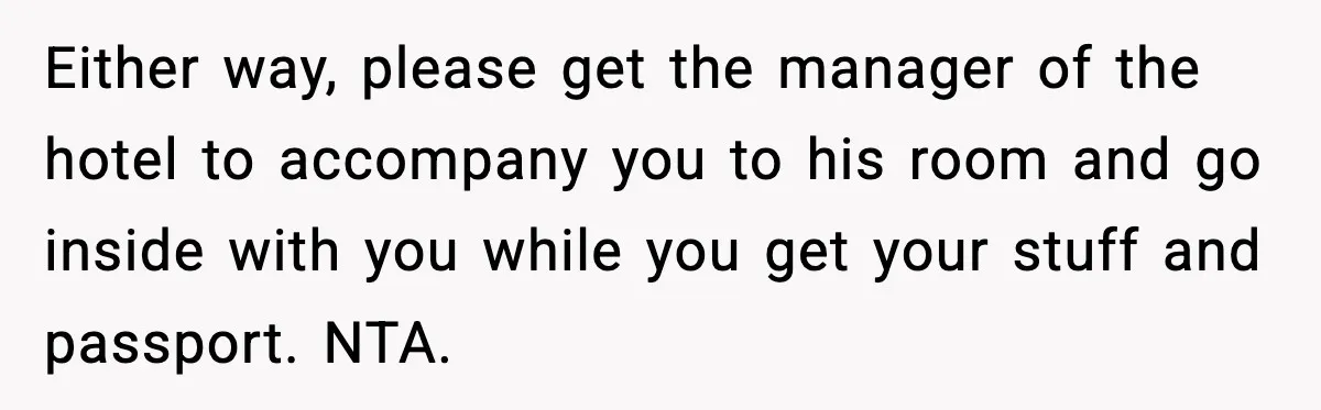 Either way, please get the manager of the hotel to accompany you to his room and go inside with you while you get your stuff and passport. NTA.