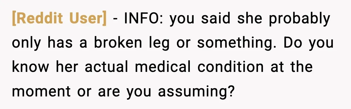 [Reddit User] - INFO: you said she probably only has a broken leg or something. Do you know her actual medical condition at the moment or are you assuming?