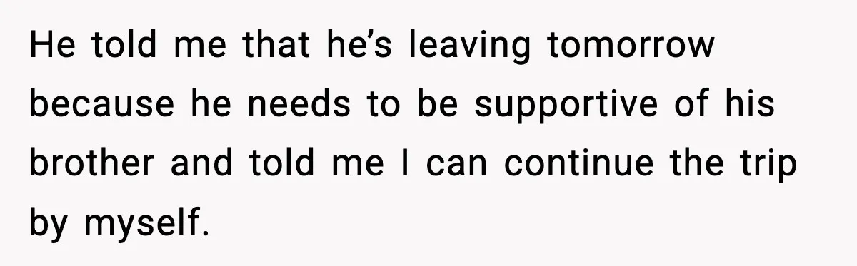 He told me that he’s leaving tomorrow because he needs to be supportive of his brother and told me I can continue the trip by myself.