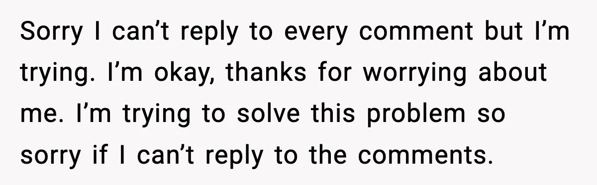 Sorry I can’t reply to every comment but I’m trying. I’m okay, thanks for worrying about me. I’m trying to solve this problem so sorry if I can’t reply to...