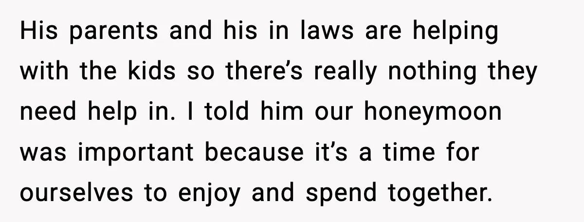 His parents and his in laws are helping with the kids so there’s really nothing they need help in. I told him our honeymoon was important because it’s a time...
