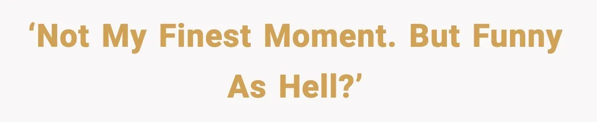 ‘Not my finest moment. But funny as hell?’