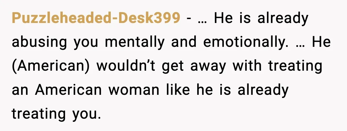 Puzzleheaded-Desk399 - … He is already abusing you mentally and emotionally. … He (American) wouldn’t get away with treating an American woman like he is already treating you.