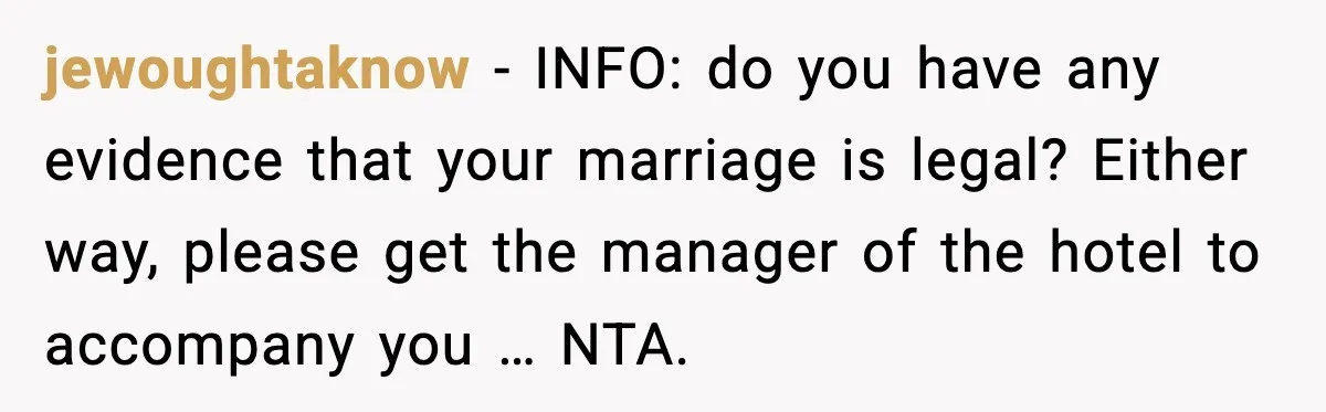 jewoughtaknow - INFO: do you have any evidence that your marriage is legal? Either way, please get the manager of the hotel to accompany you … NTA.