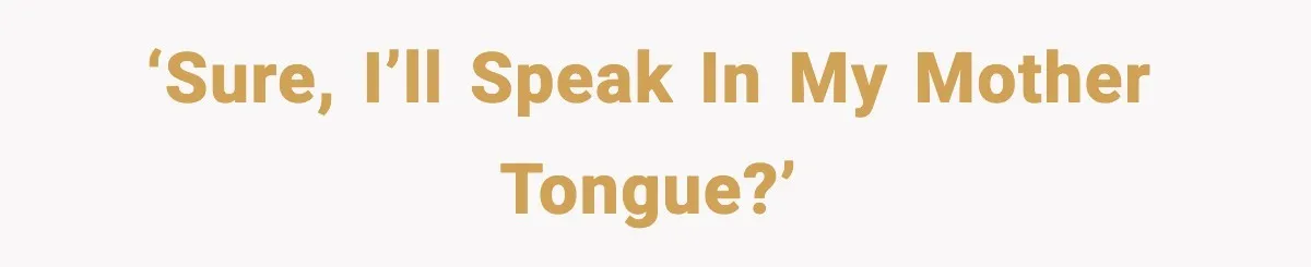 ‘Sure, I’ll speak in my mother tongue?’