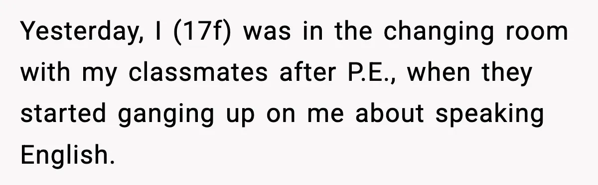 Yesterday, I (17f) was in the changing room with my classmates after P.E., when they started ganging up on me about speaking English.