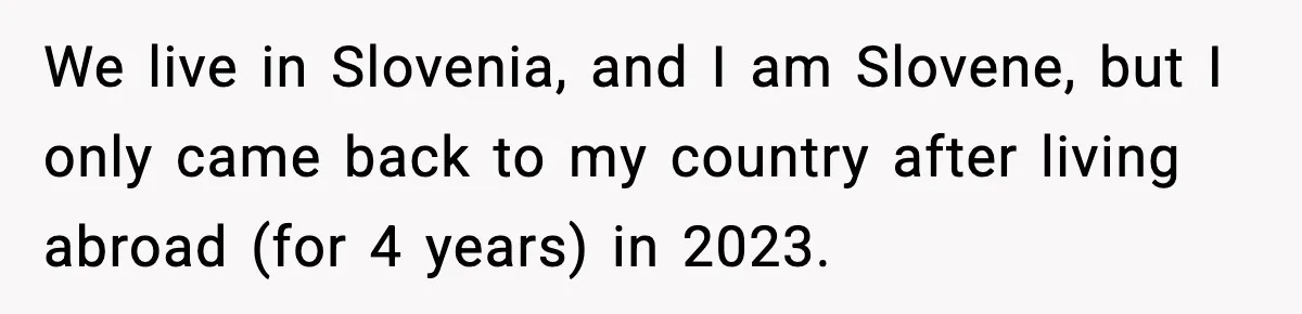 We live in Slovenia, and I am Slovene, but I only came back to my country after living abroad (for 4 years) in 2023.