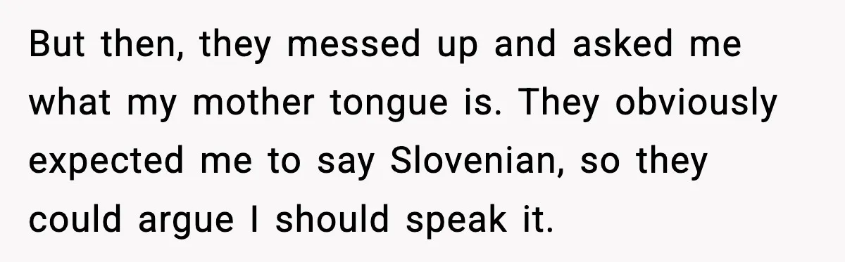 But then, they messed up and asked me what my mother tongue is. They obviously expected me to say Slovenian, so they could argue I should speak it.