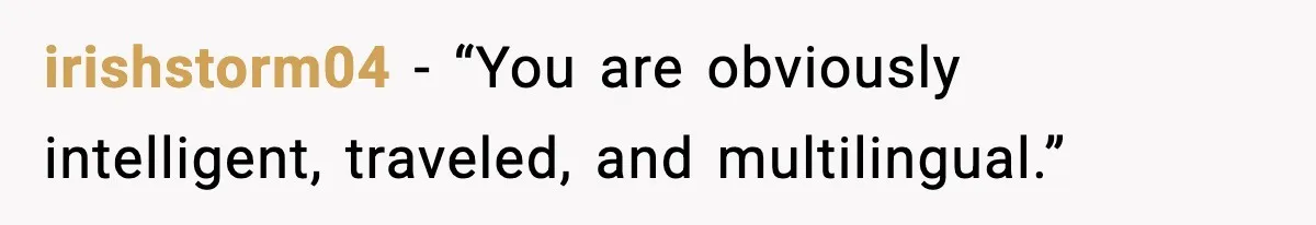 irishstorm04 - “You are obviously intelligent, traveled, and multilingual.”