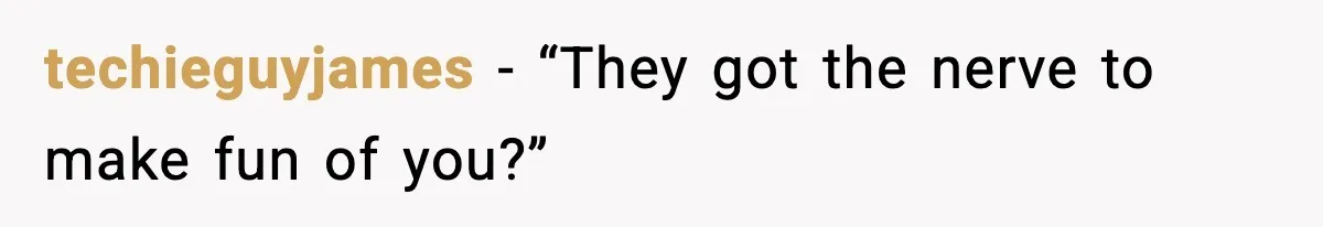 techieguyjames - “They got the nerve to make fun of you?”