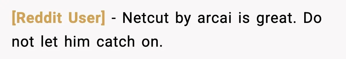 [Reddit User] - Netcut by arcai is great. Do not let him catch on.