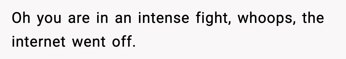 Oh you are in an intense fight, whoops, the internet went off.