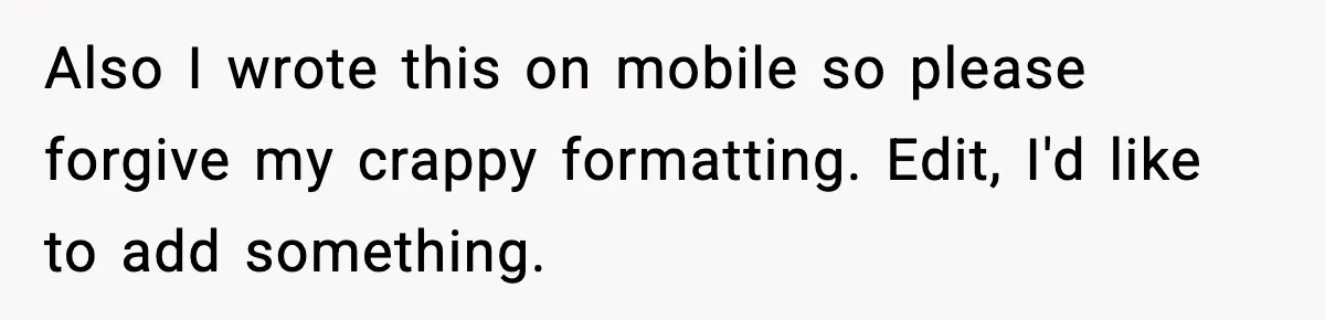 Also I wrote this on mobile so please forgive my crappy formatting. Edit, I'd like to add something.