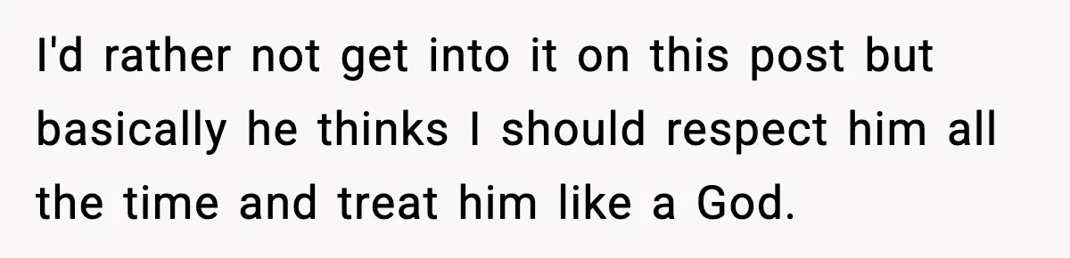 I'd rather not get into it on this post but basically he thinks I should respect him all the time and treat him like a God.