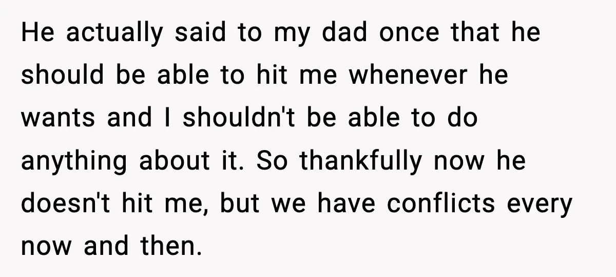 He actually said to my dad once that he should be able to hit me whenever he wants and I shouldn't be able to do anything about it. So thankfully...