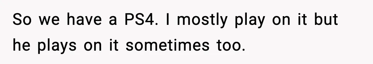 So we have a PS4. I mostly play on it but he plays on it sometimes too.