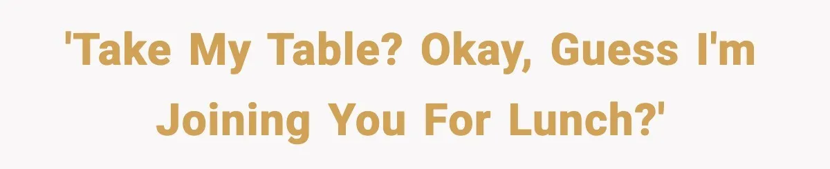 'Take my table? Okay, guess I'm joining you for lunch?'