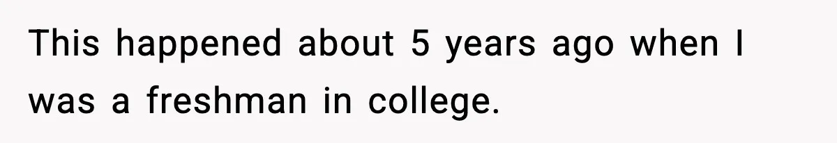 This happened about 5 years ago when I was a freshman in college.