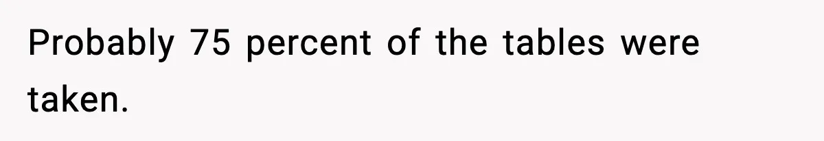Probably 75 percent of the tables were taken.