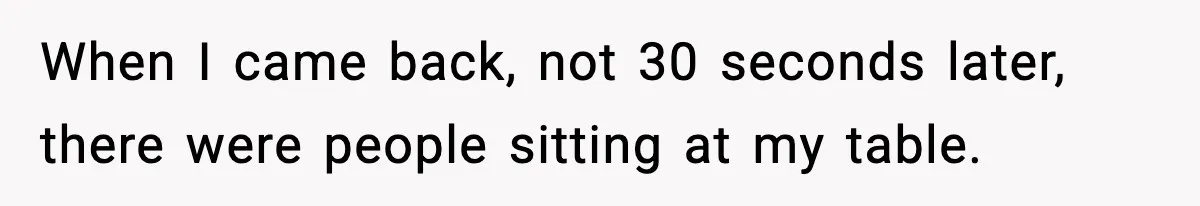 When I came back, not 30 seconds later, there were people sitting at my table.