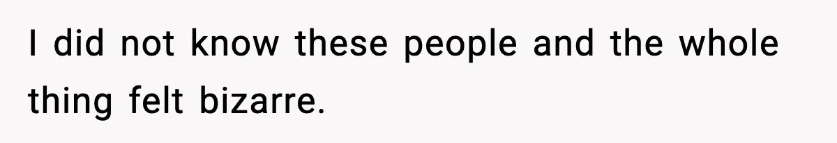I did not know these people and the whole thing felt bizarre.