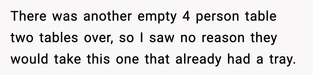 There was another empty 4 person table two tables over, so I saw no reason they would take this one that already had a tray.
