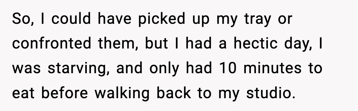 So, I could have picked up my tray or confronted them, but I had a hectic day, I was starving, and only had 10 minutes to eat before walking back...